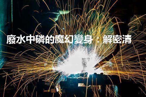 廢水中磷的魔幻變身：解密清除黑暗污染的秘密！